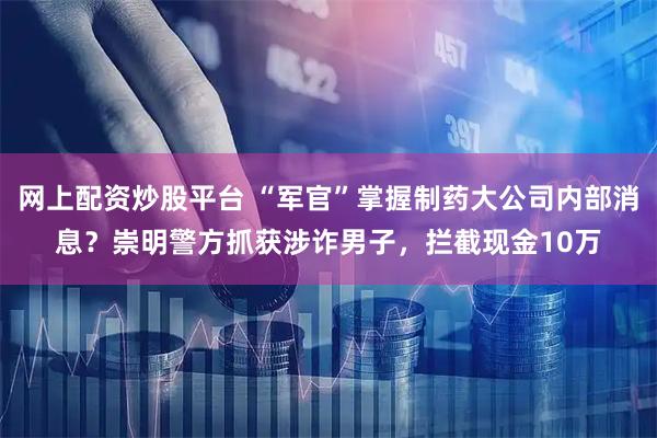 网上配资炒股平台 “军官”掌握制药大公司内部消息？崇明警方抓获涉诈男子，拦截现金10万