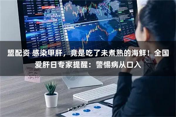 盟配资 感染甲肝，竟是吃了未煮熟的海鲜！全国爱肝日专家提醒：警惕病从口入