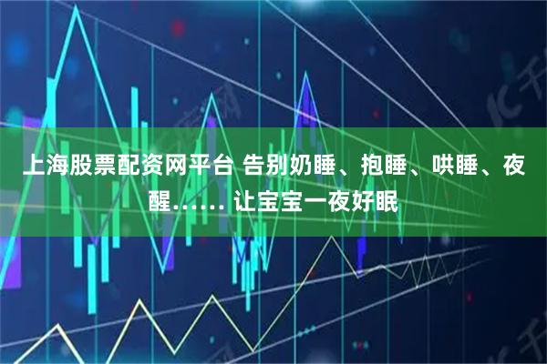 上海股票配资网平台 告别奶睡、抱睡、哄睡、夜醒…… 让宝宝一夜好眠