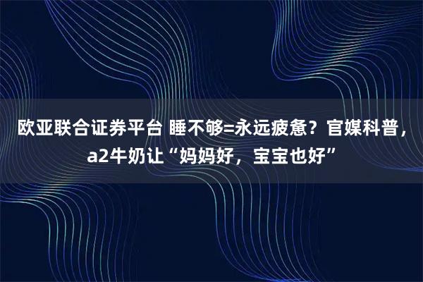 欧亚联合证券平台 睡不够=永远疲惫？官媒科普，a2牛奶让“妈妈好，宝宝也好”