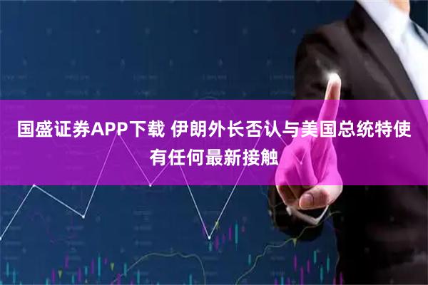 国盛证券APP下载 伊朗外长否认与美国总统特使有任何最新接触