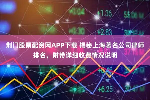 荆门股票配资网APP下载 揭秘上海著名公司律师排名，附带详细收费情况说明