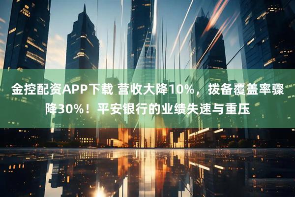 金控配资APP下载 营收大降10%,拨备覆盖率骤降30%!平安银行的业绩失速与重压