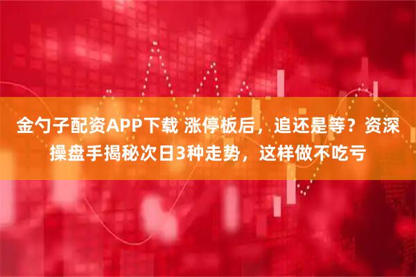 金勺子配资APP下载 涨停板后，追还是等？资深操盘手揭秘次日3种走势，这样做不吃亏