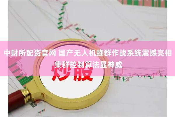 中财所配资官网 国产无人机蜂群作战系统震撼亮相 集群控制算法显神威