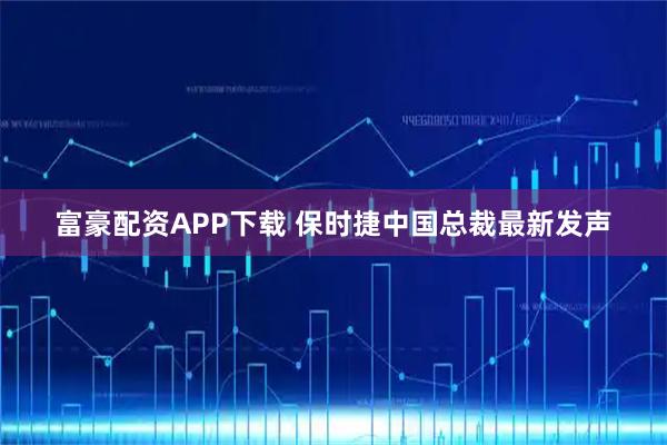 富豪配资APP下载 保时捷中国总裁最新发声