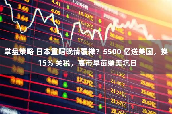 掌盘策略 日本重蹈晚清覆辙?5500 亿送美国,换 15% 关税,高市早苗媚美坑日