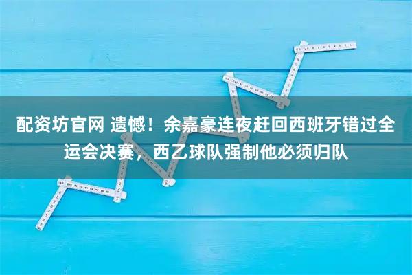 配资坊官网 遗憾!余嘉豪连夜赶回西班牙错过全运会决赛,西乙球队强制他必须归队