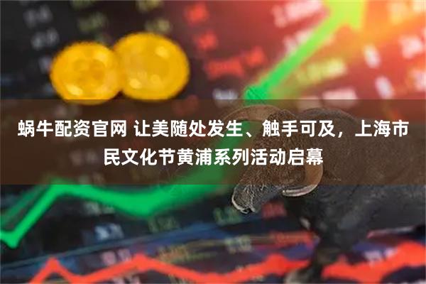 蜗牛配资官网 让美随处发生、触手可及,上海市民文化节黄浦系列活动启幕