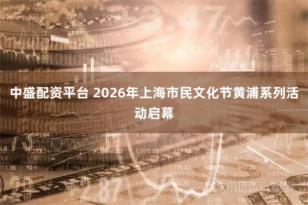 中盛配资平台 2026年上海市民文化节黄浦系列活动启幕