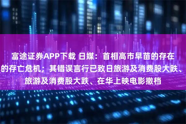 富途证券APP下载 日媒:首相高市早苗的存在本身可能成为日本的存亡危机;其错误言行已致日旅游及消费股大跌、在华上映电影撤档