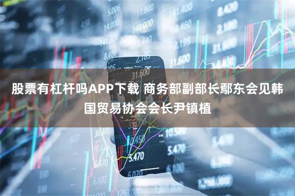 股票有杠杆吗APP下载 商务部副部长鄢东会见韩国贸易协会会长尹镇植