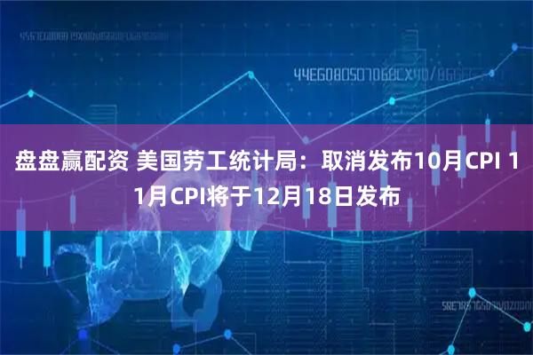 盘盘赢配资 美国劳工统计局：取消发布10月CPI 11月CPI将于12月18日发布