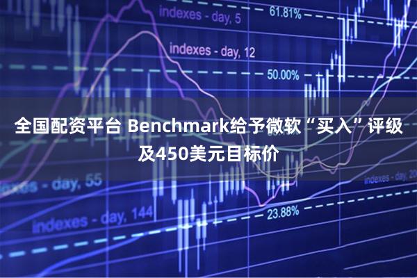 全国配资平台 Benchmark给予微软“买入”评级及450美元目标价