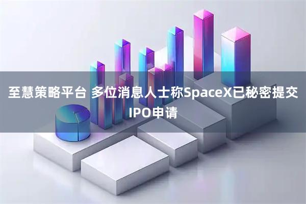 至慧策略平台 多位消息人士称SpaceX已秘密提交IPO申请