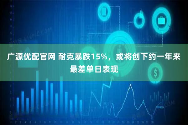 广源优配官网 耐克暴跌15%，或将创下约一年来最差单日表现