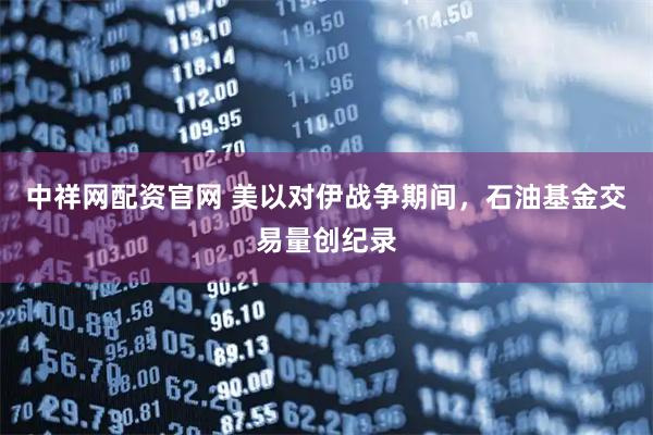 中祥网配资官网 美以对伊战争期间，石油基金交易量创纪录