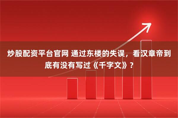 炒股配资平台官网 通过东楼的失误，看汉章帝到底有没有写过《千字文》？