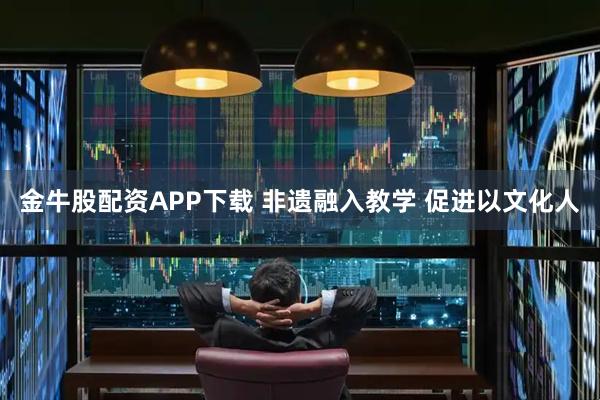 金牛股配资APP下载 非遗融入教学 促进以文化人