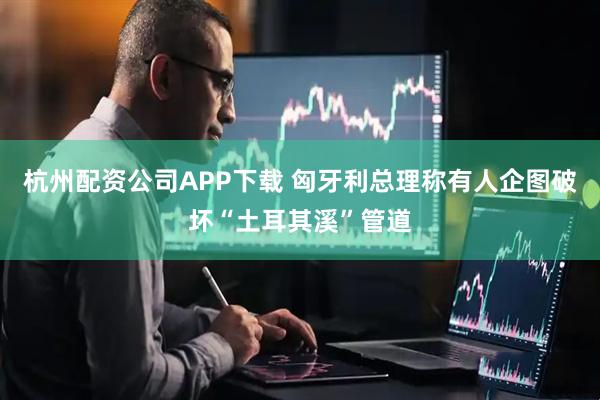 杭州配资公司APP下载 匈牙利总理称有人企图破坏“土耳其溪”管道