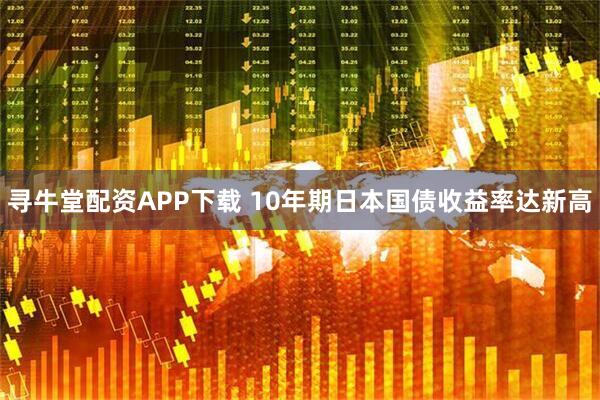 寻牛堂配资APP下载 10年期日本国债收益率达新高