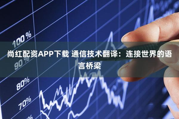 尚红配资APP下载 通信技术翻译:连接世界的语言桥梁
