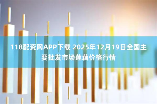 118配资网APP下载 2025年12月19日全国主要批发市场莲藕价格行情