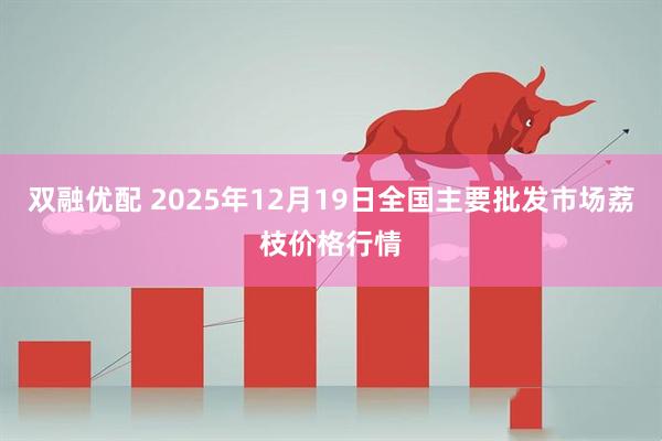 双融优配 2025年12月19日全国主要批发市场荔枝价格行情