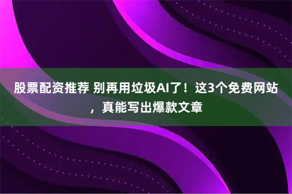 股票配资推荐 别再用垃圾AI了！这3个免费网站，真能写出爆款文章