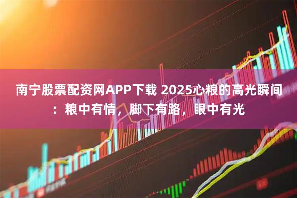 南宁股票配资网APP下载 2025心粮的高光瞬间：粮中有情，脚下有路，眼中有光