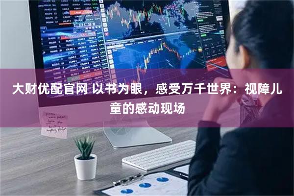 大财优配官网 以书为眼，感受万千世界：视障儿童的感动现场