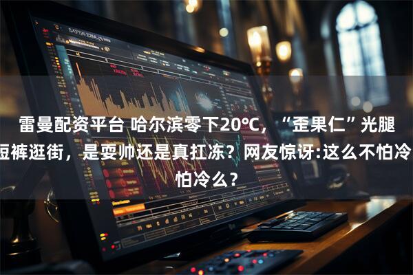 雷曼配资平台 哈尔滨零下20℃，“歪果仁”光腿穿短裤逛街，是耍帅还是真扛冻？网友惊讶:这么不怕冷么？