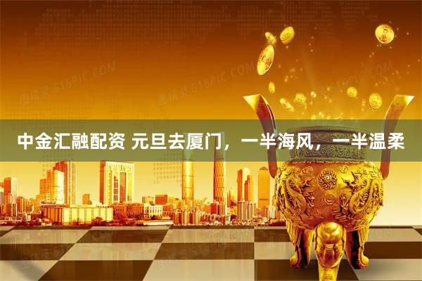 中金汇融配资 元旦去厦门，一半海风，一半温柔