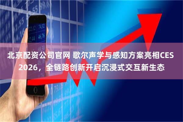 北京配资公司官网 歌尔声学与感知方案亮相CES 2026，全链路创新开启沉浸式交互新生态