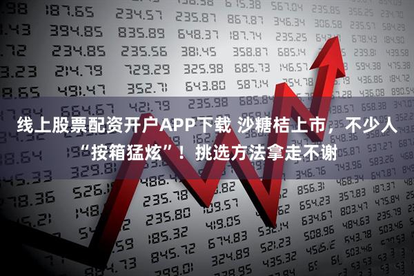 线上股票配资开户APP下载 沙糖桔上市，不少人“按箱猛炫”！挑选方法拿走不谢