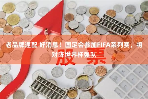 老品牌速配 好消息！国足会参加FIFA系列赛，将对阵世界杯强队