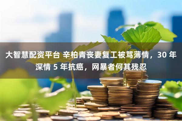 大智慧配资平台 辛柏青丧妻复工被骂薄情，30 年深情 5 年抗癌，网暴者何其残忍