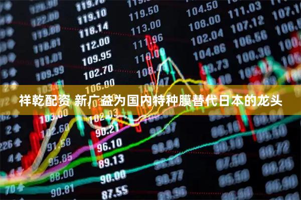 祥乾配资 新广益为国内特种膜替代日本的龙头