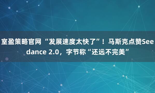室盈策略官网 “发展速度太快了”！马斯克点赞Seedance 2.0，字节称“还远不完美”