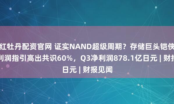红牡丹配资官网 证实NAND超级周期？存储巨头铠侠全年利润指引高出共识60%，Q3净利润878.1亿日元 | 财报见闻