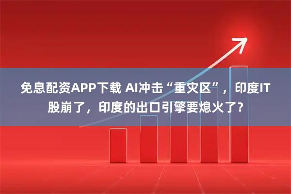 免息配资APP下载 AI冲击“重灾区”，印度IT股崩了，印度的出口引擎要熄火了？
