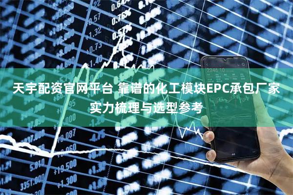 天宇配资官网平台 靠谱的化工模块EPC承包厂家实力梳理与选型参考