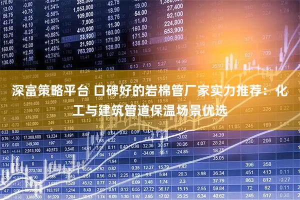 深富策略平台 口碑好的岩棉管厂家实力推荐：化工与建筑管道保温场景优选