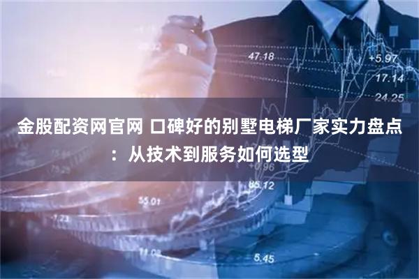 金股配资网官网 口碑好的别墅电梯厂家实力盘点：从技术到服务如何选型