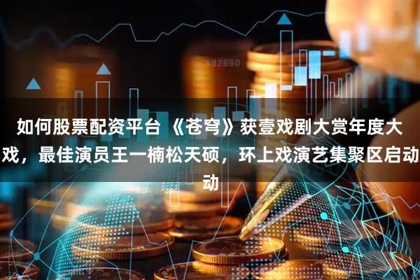 如何股票配资平台 《苍穹》获壹戏剧大赏年度大戏，最佳演员王一楠松天硕，环上戏演艺集聚区启动