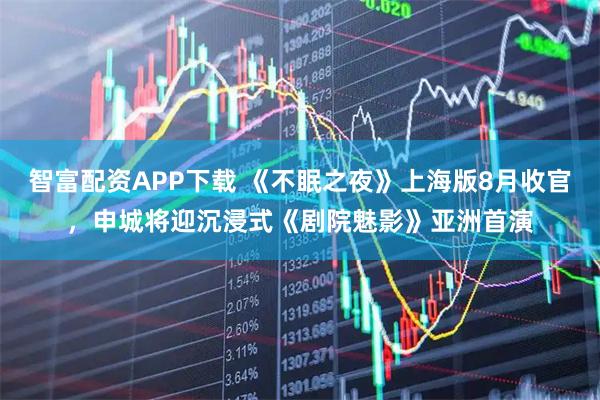 智富配资APP下载 《不眠之夜》上海版8月收官，申城将迎沉浸式《剧院魅影》亚洲首演