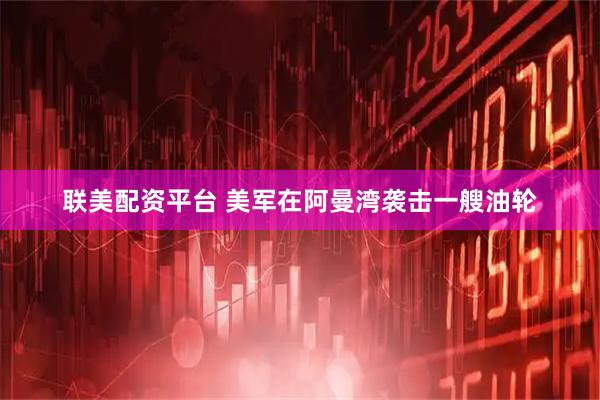 联美配资平台 美军在阿曼湾袭击一艘油轮