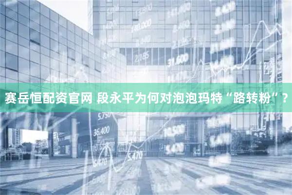 赛岳恒配资官网 段永平为何对泡泡玛特“路转粉”？