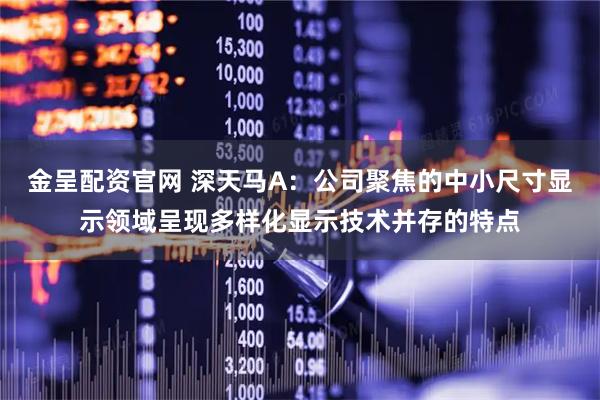 金呈配资官网 深天马A：公司聚焦的中小尺寸显示领域呈现多样化显示技术并存的特点