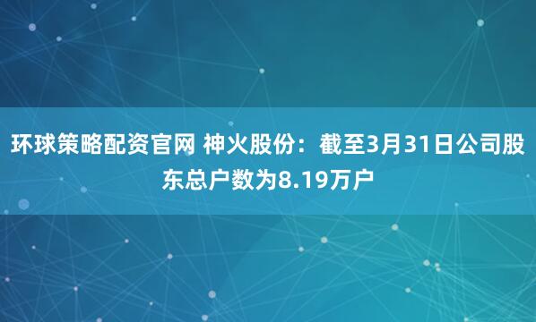 环球策略配资官网 神火股份：截至3月31日公司股东总户数为8.19万户